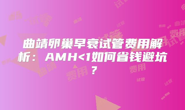 曲靖卵巢早衰试管费用解析：AMH<1如何省钱避坑？