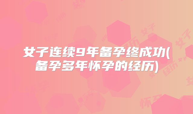 女子连续9年备孕终成功(备孕多年怀孕的经历)