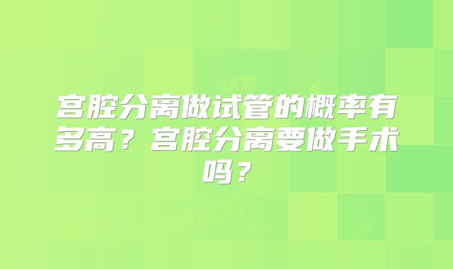 宫腔分离做试管的概率有多高？宫腔分离要做手术吗？