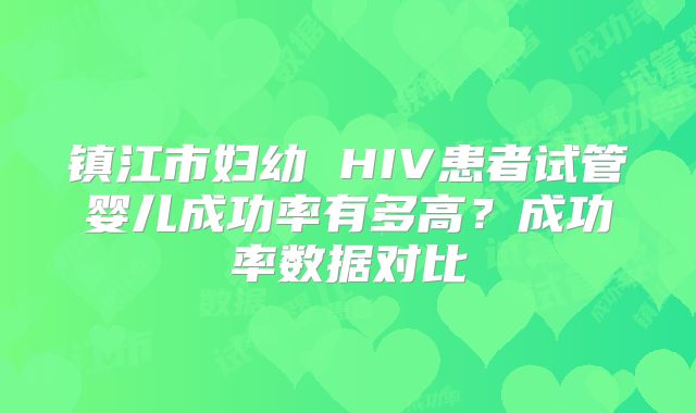 镇江市妇幼 HIV患者试管婴儿成功率有多高?成功率数据对比