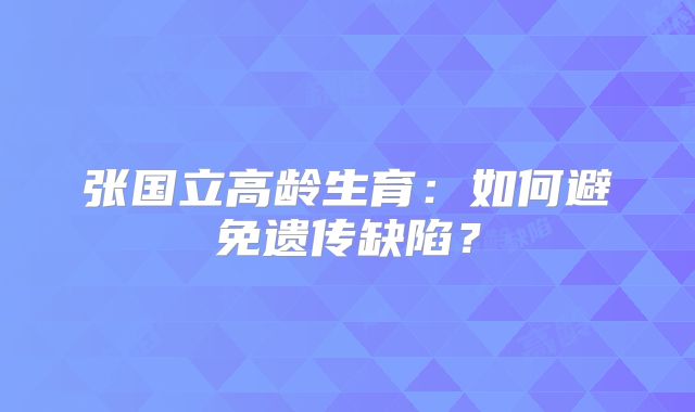 张国立高龄生育：如何避免遗传缺陷？