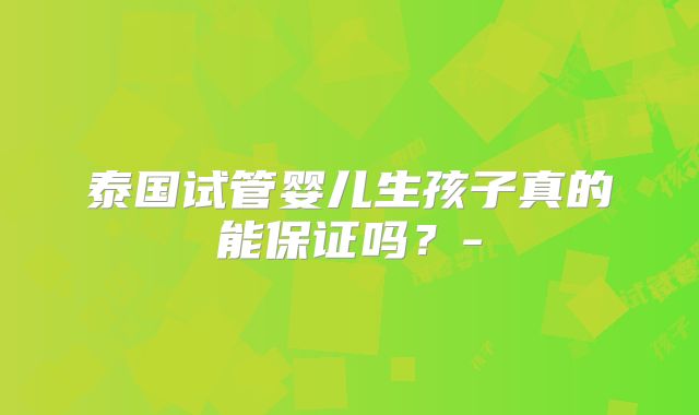 泰国试管婴儿生孩子真的能保证吗?-