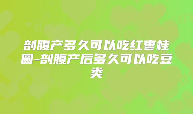 剖腹产多久可以吃红枣桂圆-剖腹产后多久可以吃豆类
