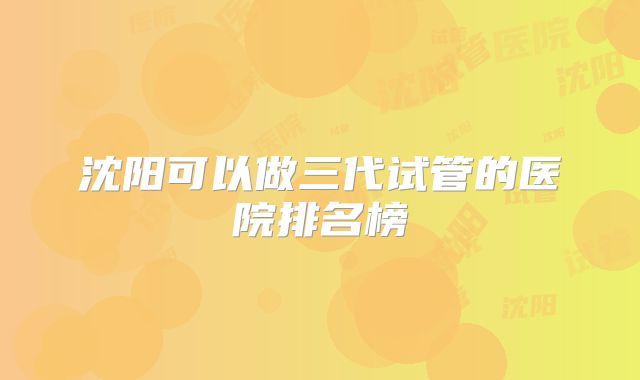 沈阳可以做三代试管的医院排名榜