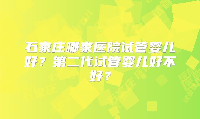 石家庄哪家医院试管婴儿好？第二代试管婴儿好不好？