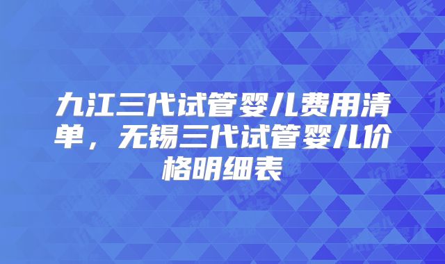 九江三代试管婴儿费用清单,无锡三代试管婴儿价格明细表