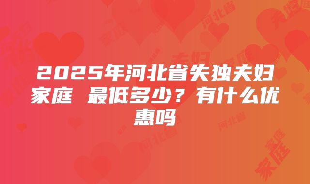 2025年河北省失独夫妇家庭 最低多少？有什么优惠吗