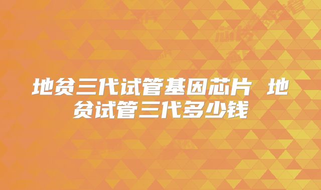地贫三代试管基因芯片 地贫试管三代多少钱