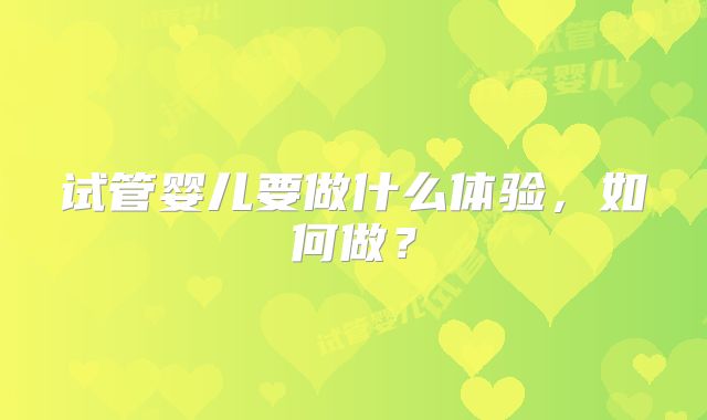 试管婴儿要做什么体验，如何做？