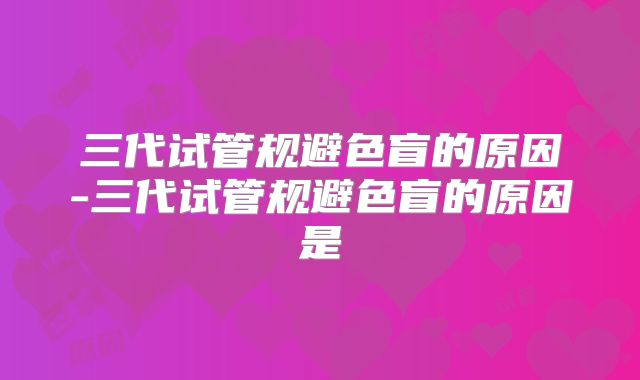 三代试管规避色盲的原因-三代试管规避色盲的原因是