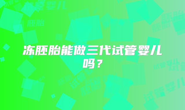 冻胚胎能做三代试管婴儿吗？