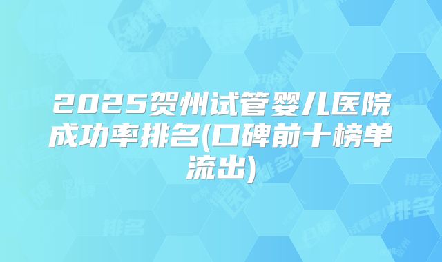 2025贺州试管婴儿医院成功率排名(口碑前十榜单流出)