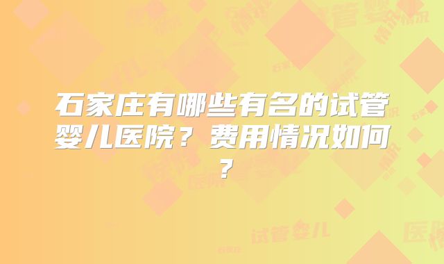 石家庄有哪些有名的试管婴儿医院？费用情况如何？