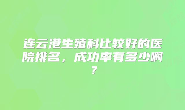 连云港生殖科比较好的医院排名，成功率有多少啊？