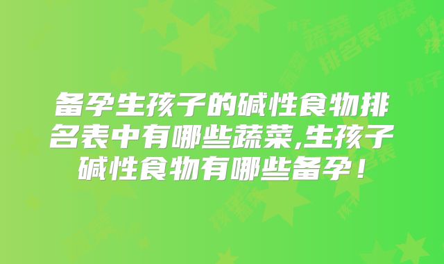 备孕生孩子的碱性食物排名表中有哪些蔬菜,生孩子碱性食物有哪些备孕！