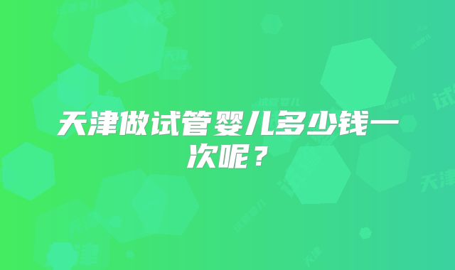 天津做试管婴儿多少钱一次呢？