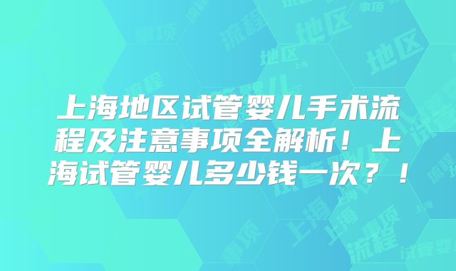 上海地区试管婴儿手术流程及注意事项全解析！上海试管婴儿多少钱一次？！