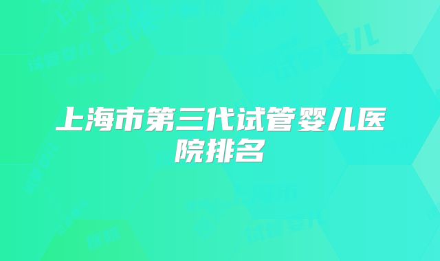 上海市第三代试管婴儿医院排名