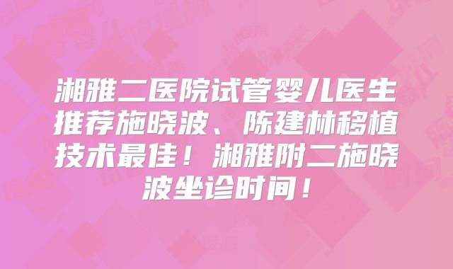 湘雅二医院试管婴儿医生推荐施晓波、陈建林移植技术最佳!湘雅附二施晓波坐诊时间!