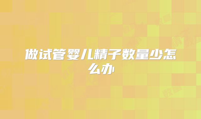 做试管婴儿精子数量少怎么办