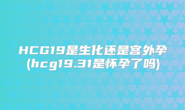HCG19是生化还是宫外孕(hcg19.31是怀孕了吗)