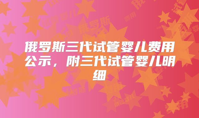 俄罗斯三代试管婴儿费用公示，附三代试管婴儿明细