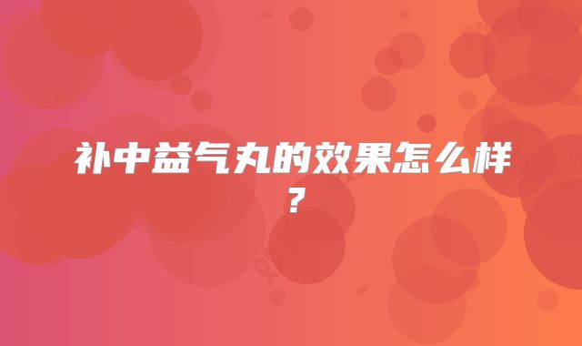 补中益气丸的效果怎么样?