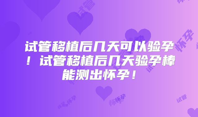 试管移植后几天可以验孕!试管移植后几天验孕棒能测出怀孕!