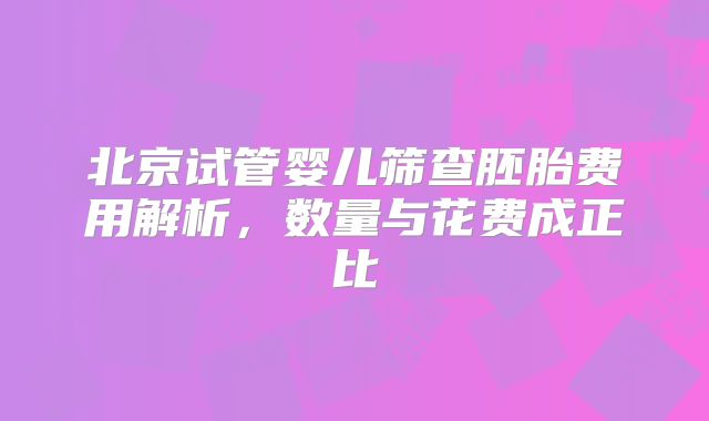 北京试管婴儿筛查胚胎费用解析,数量与花费成正比