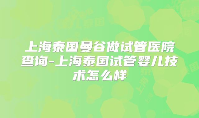 上海泰国曼谷做试管医院查询-上海泰国试管婴儿技术怎么样