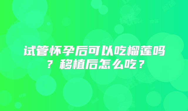 试管怀孕后可以吃榴莲吗？移植后怎么吃？