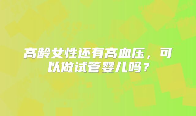 高龄女性还有高血压，可以做试管婴儿吗？
