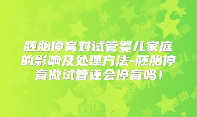 胚胎停育对试管婴儿家庭的影响及处理方法-胚胎停育做试管还会停育吗!