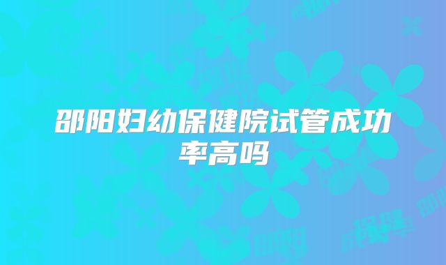 邵阳妇幼保健院试管成功率高吗