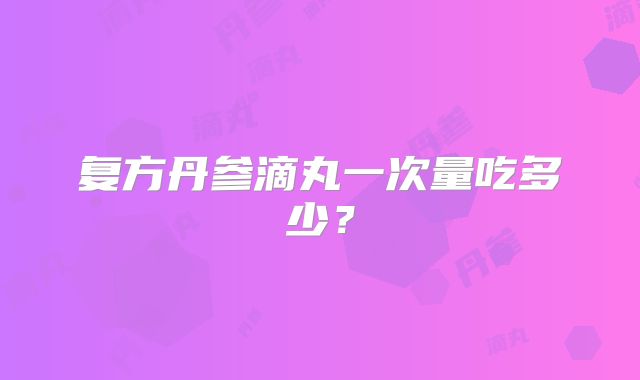 复方丹参滴丸一次量吃多少?