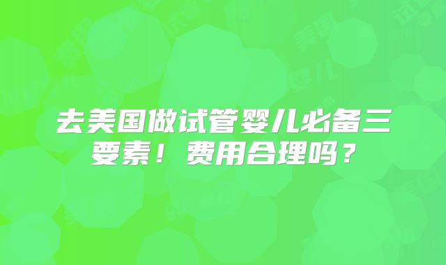 去美国做试管婴儿必备三要素！费用合理吗？