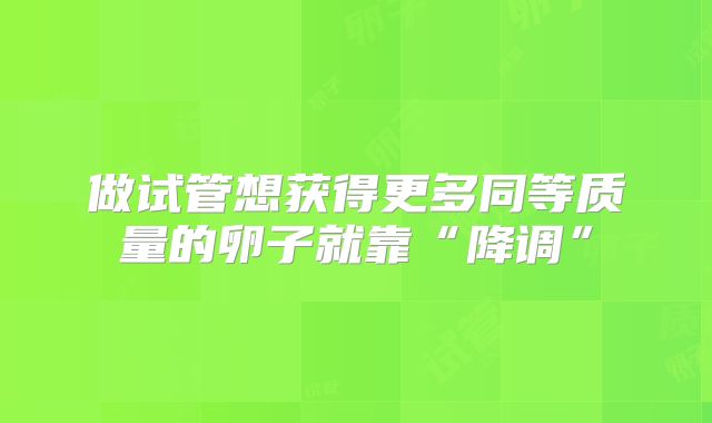 做试管想获得更多同等质量的卵子就靠“降调”