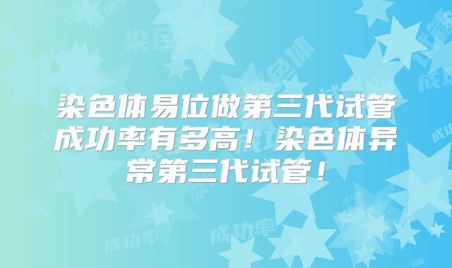染色体易位做第三代试管成功率有多高！染色体异常第三代试管！