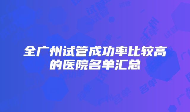 全广州试管成功率比较高的医院名单汇总