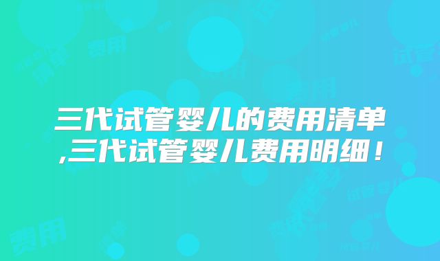 三代试管婴儿的费用清单,三代试管婴儿费用明细！
