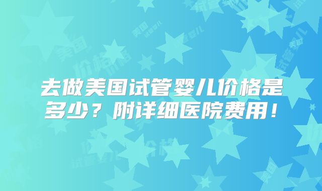 去做美国试管婴儿价格是多少?附详细医院费用!
