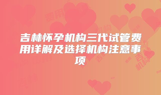 吉林怀孕机构三代试管费用详解及选择机构注意事项
