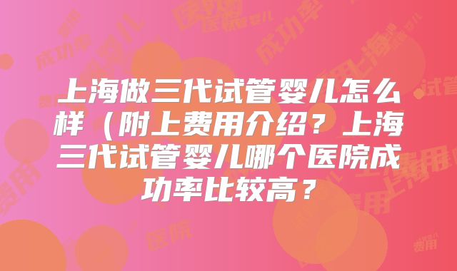 上海做三代试管婴儿怎么样（附上费用介绍？上海三代试管婴儿哪个医院成功率比较高？