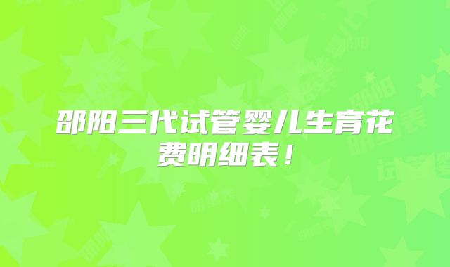 邵阳三代试管婴儿生育花费明细表！