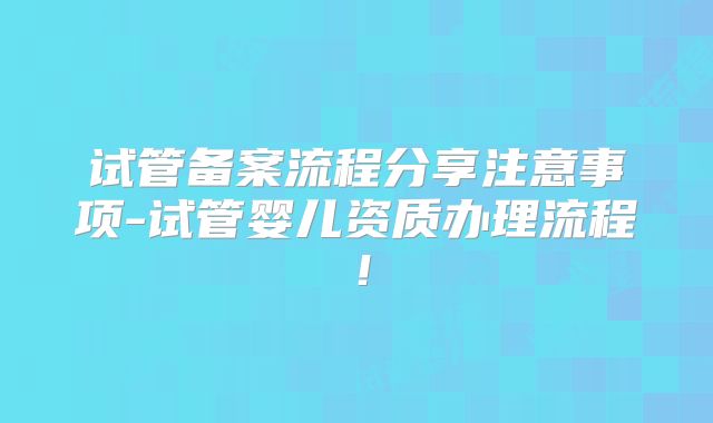 试管备案流程分享注意事项-试管婴儿资质办理流程！