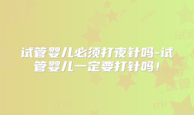 试管婴儿必须打夜针吗-试管婴儿一定要打针吗！