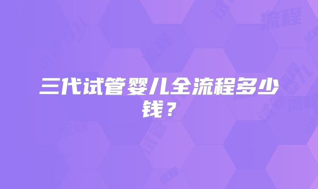 三代试管婴儿全流程多少钱？