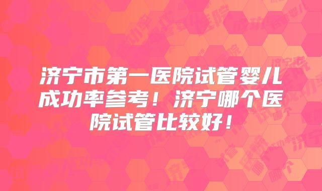 济宁市第一医院试管婴儿成功率参考!济宁哪个医院试管比较好!
