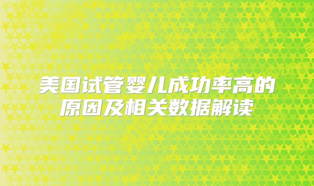美国试管婴儿成功率高的原因及相关数据解读