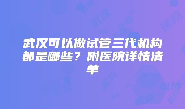 武汉可以做试管三代机构都是哪些？附医院详情清单